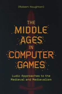 The Middle Ages in Computer Games : Ludic Approaches to the Medieval and Medievalism