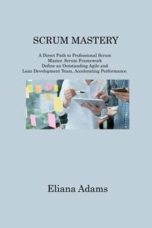 Scrum Mastery : A Direct Path to Professional Scrum Master. Scrum Framework Define an Outstanding Agile and Lean Development Team, Accelerating Performance