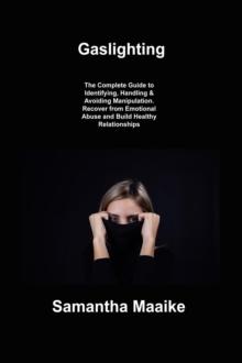 Gaslighting : The Complete Guide to Identifying, Handling & Avoiding Manipulation. Recover from Emotional Abuse and Build Healthy Relationships