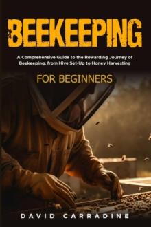 Beekeeping for Beginners : A Comprehensive Guide to the Rewarding Journey of Beekeeping, from Hive Set-Up to Honey Harvesting