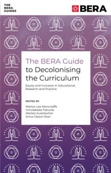 The BERA Guide to Decolonising the Curriculum : Equity and Inclusion in Educational Research and Practice