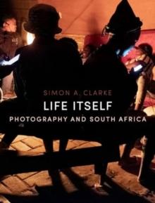 Life Itself : Photography And South Africa