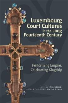 Luxembourg Court Cultures in the Long Fourteenth  Century : Performing Empire, Celebrating Kingship