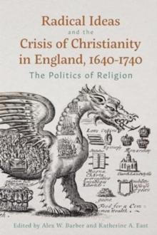 Radical Ideas and the Crisis of Christianity in England, 1640-1740 : The Politics of Religion