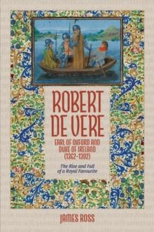 Robert de Vere, Earl of Oxford and Duke of Ireland (1362-1392) : The Rise and Fall of a Royal Favourite