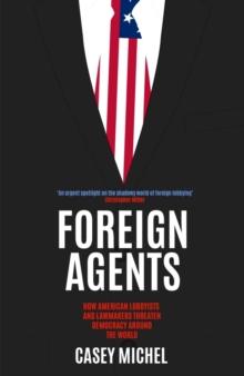 Foreign Agents : How American Lobbyists and Lawmakers Threaten Democracy Around the World