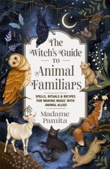 The Witch's Guide to Animal Familiars : Spells, Rituals & Recipes for Making Magic with Animal Allies