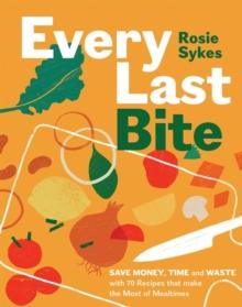 Every Last Bite : Save Money, Time and Waste with 70 Recipes that Make the Most of Mealtimes