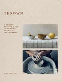 Thrown : A Modern Potter's Guide to Working with Clay on the Wheel