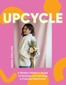 Upcycle : A Modern Maker's Guide to Sewing and Mending a Preloved Wardrobe