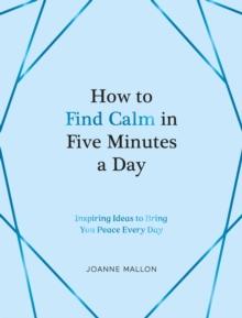 How to Find Calm in Five Minutes a Day : Inspiring Ideas to Bring You Peace Every Day