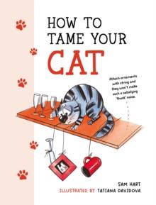 How to Tame Your Cat : Tongue-in-Cheek Advice for Keeping Your Furry Friend Under Control