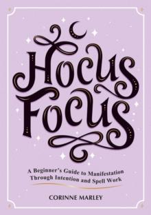 Hocus Focus : A Beginner's Guide to Manifestation Through Intention and Spell Work