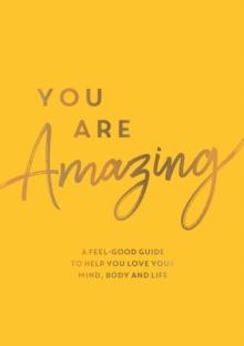 You Are Amazing : A Feel-Good Guide to Help You Love Your Mind, Body and Life