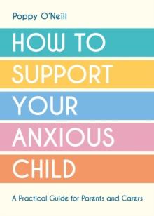 How to Support Your Anxious Child : A Practical Guide for Parents and Carers