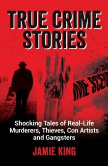 True Crime Stories : Shocking Tales of Real-Life Murderers, Thieves, Con Artists and Gangsters