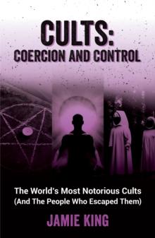 Cults: Coercion and Control : The World's Most Notorious Cults (And the People Who Escaped Them)