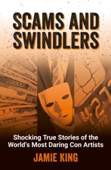 Scams and Swindlers : Shocking True Stories of the World s Most Daring Con Artists