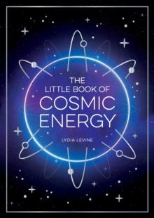 The Little Book of Cosmic Energy : A Beginner s Guide to Harnessing the Power of the Universe