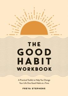 The Good Habit Workbook : A Practical Toolkit to Help You Change Your Life One Good Habit at a Time