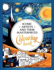 Iconic Artists and Their Masterpieces : The Colouring Book - An Inspiring Journey of Colour and Creativity