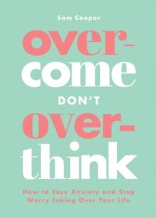 Overcome Don't Overthink : How to Ease Anxiety and Stop Worry Taking Over Your Life