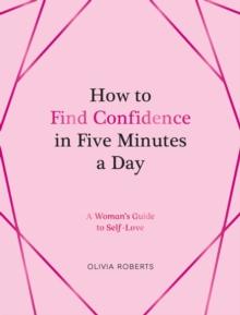 How to Find Confidence in Five Minutes a Day : A Woman's Guide to Self-Love