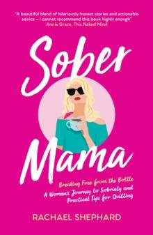 Sober Mama : Breaking Free from the Bottle: A Womans Journey to Sobriety and Practical Tips for Quitting