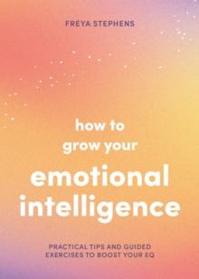 How to Grow Your Emotional Intelligence : Practical Tips and Guided Exercises to Boost Your EQ