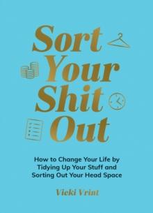 Sort Your Shit Out : How to Change Your Life by Tidying Up Your Stuff and Sorting Out Your Head Space