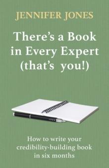 There's a Book in Every Expert (that's you!) : How to write your credibility building book in six months