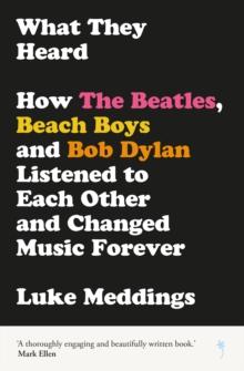 What They Heard : How The Beatles, The Beach Boys and Bob Dylan Listened to Each Other and Changed Music Forever