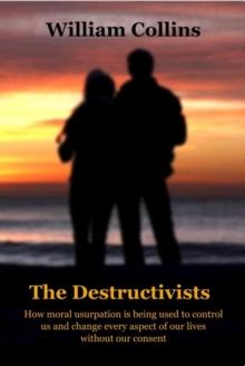 The Destructivists : How moral usurpation is being used to control us and change every aspect of life without our consent