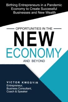 Opportunities in the New Economy and Beyond: Birthing Entrepreneurs in a Pandemic Economy to Create Successful Businesses and New Wealth