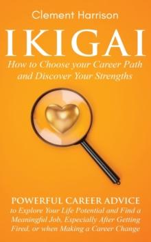 Ikigai, How to Choose your Career Path and Discover Your Strengths : Powerful Career Advice to Explore Your Life Potential and Find a Meaningful Job, Especially After Getting Fired, or when Making a C