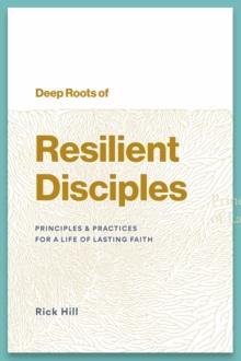 Deep Roots of Resilient Disciples : Principles & Practices for a Life of Lasting Faith