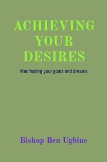 ACHIEVING YOUR DESIRES : Manifesting your goals and dreams