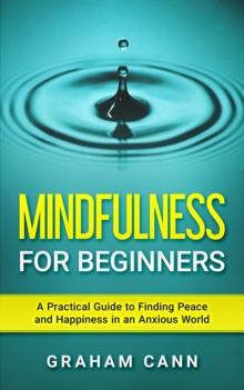 Mindfulness for Beginners: A Practical Guide to Finding Peace and Happiness in an Anxious World