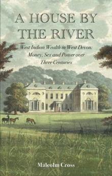 A House by the River : West Indian Wealth in West Devon: Money, Sex and Power over Three Centuries