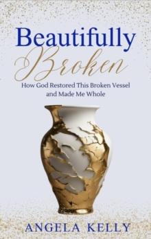 Beautifully Broken : How God Restored This Broken Vessel and Made Me Whole