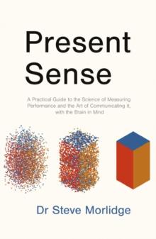 Present Sense : A Practical Guide to the Science of Measuring Performance and the Art of Communicating it, with the Brain in Mind