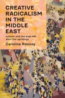 Creative Radicalism in the Middle East : Culture and the Arab Left After the Uprisings