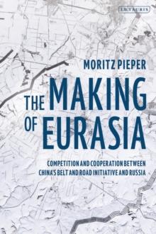 The Making of Eurasia : Competition and Cooperation Between Chinas Belt and Road Initiative and Russia