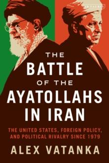 The Battle of the Ayatollahs in Iran : The United States, Foreign Policy, and Political Rivalry since 1979