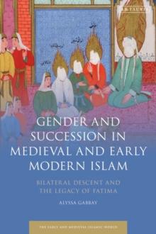 Gender and Succession in Medieval and Early Modern Islam : Bilateral Descent and the Legacy of Fatima