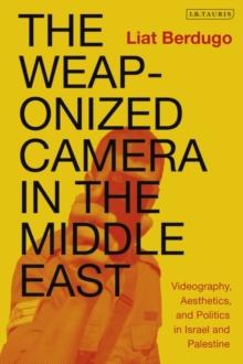 The Weaponized Camera in the Middle East : Videography, Aesthetics, and Politics in Israel and Palestine