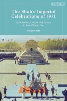 The Shah s Imperial Celebrations of 1971 : Nationalism, Culture and Politics in Late Pahlavi Iran