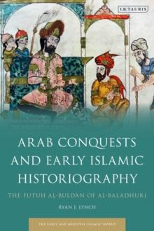 Arab Conquests and Early Islamic Historiography : The Futuh Al-Buldan of Al-Baladhuri