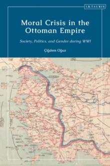 Moral Crisis in the Ottoman Empire : Society, Politics, and Gender during WWI