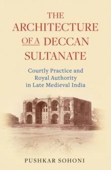 The Architecture of a Deccan Sultanate : Courtly Practice and Royal Authority in Late Medieval India